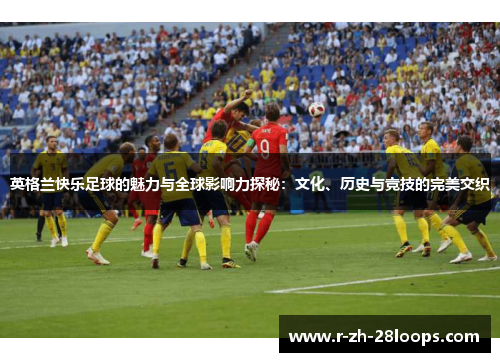 英格兰快乐足球的魅力与全球影响力探秘:文化、历史与竞技的完美交织 英格兰快乐足球的魅力与全球影响力探秘:文化、历史与竞技的完美交织