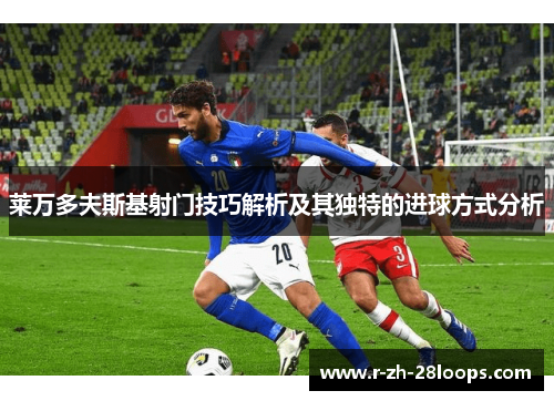 莱万多夫斯基射门技巧解析及其独特的进球方式分析 莱万多夫斯基射门技巧解析及其独特的进球方式分析