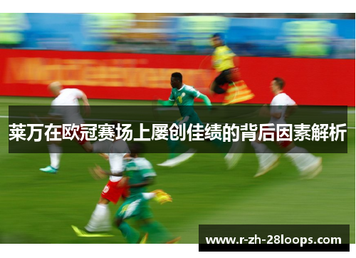 莱万在欧冠赛场上屡创佳绩的背后因素解析