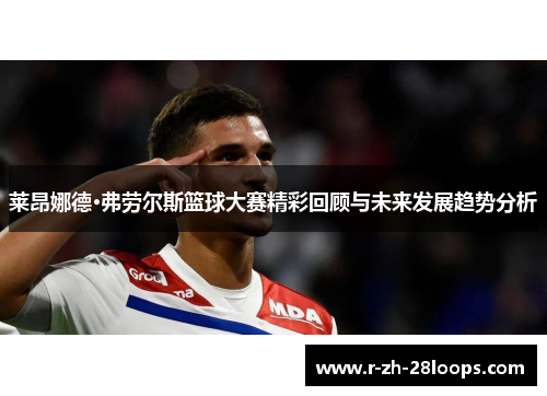 莱昂娜德·弗劳尔斯篮球大赛精彩回顾与未来发展趋势分析 莱昂娜德·弗劳尔斯篮球大赛精彩回顾与未来发展趋势分析