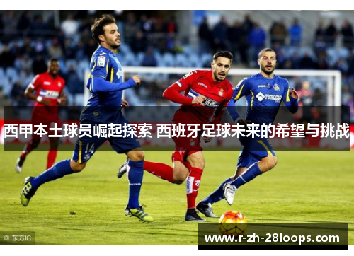 西甲本土球员崛起探索 西班牙足球未来的希望与挑战 西甲本土球员崛起探索 西班牙足球未来的希望与挑战