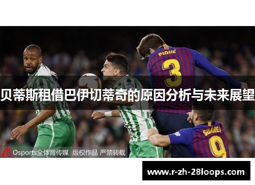 贝蒂斯租借巴伊切蒂奇的原因分析与未来展望 贝蒂斯租借巴伊切蒂奇的原因分析与未来展望