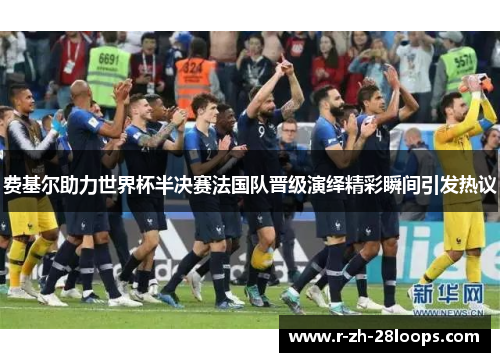 费基尔助力世界杯半决赛法国队晋级演绎精彩瞬间引发热议