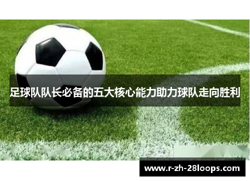 足球队队长必备的五大核心能力助力球队走向胜利