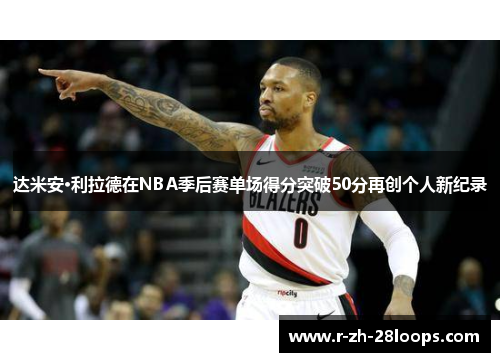 达米安·利拉德在NBA季后赛单场得分突破50分再创个人新纪录 达米安·利拉德在NBA季后赛单场得分突破50分再创个人新纪录