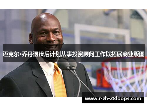 迈克尔·乔丹退役后计划从事投资顾问工作以拓展商业版图 迈克尔·乔丹退役后计划从事投资顾问工作以拓展商业版图