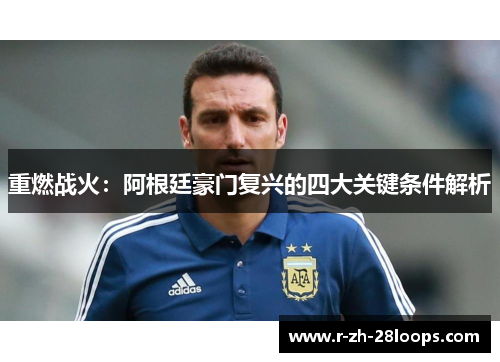重燃战火:阿根廷豪门复兴的四大关键条件解析 重燃战火:阿根廷豪门复兴的四大关键条件解析