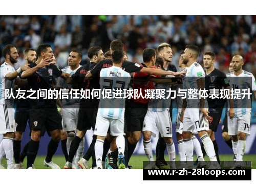 队友之间的信任如何促进球队凝聚力与整体表现提升 队友之间的信任如何促进球队凝聚力与整体表现提升