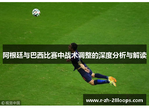 阿根廷与巴西比赛中战术调整的深度分析与解读