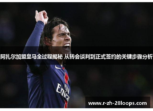 阿扎尔加盟皇马全过程揭秘 从转会谈判到正式签约的关键步骤分析 阿扎尔加盟皇马全过程揭秘 从转会谈判到正式签约的关键步骤分析