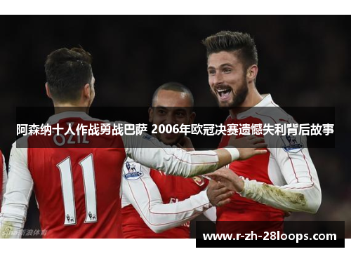 阿森纳十人作战勇战巴萨 2006年欧冠决赛遗憾失利背后故事 阿森纳十人作战勇战巴萨 2006年欧冠决赛遗憾失利背后故事