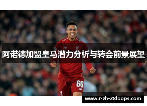 阿诺德加盟皇马潜力分析与转会前景展望 阿诺德加盟皇马潜力分析与转会前景展望