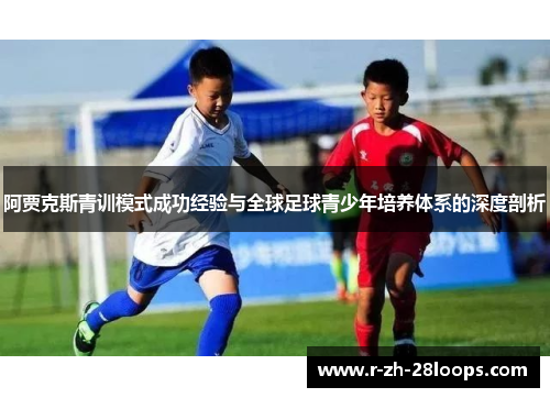 阿贾克斯青训模式成功经验与全球足球青少年培养体系的深度剖析 阿贾克斯青训模式成功经验与全球足球青少年培养体系的深度剖析