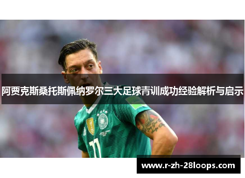阿贾克斯桑托斯佩纳罗尔三大足球青训成功经验解析与启示 阿贾克斯桑托斯佩纳罗尔三大足球青训成功经验解析与启示