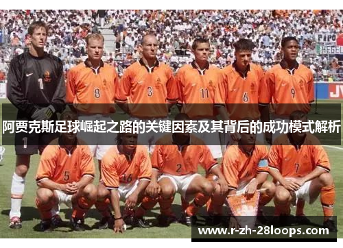 阿贾克斯足球崛起之路的关键因素及其背后的成功模式解析 阿贾克斯足球崛起之路的关键因素及其背后的成功模式解析
