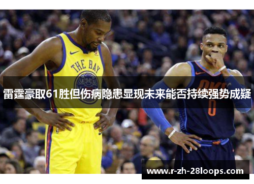 雷霆豪取61胜但伤病隐患显现未来能否持续强势成疑 雷霆豪取61胜但伤病隐患显现未来能否持续强势成疑