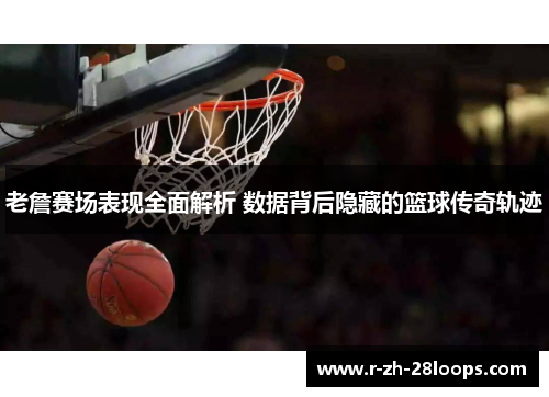 老詹赛场表现全面解析 数据背后隐藏的篮球传奇轨迹