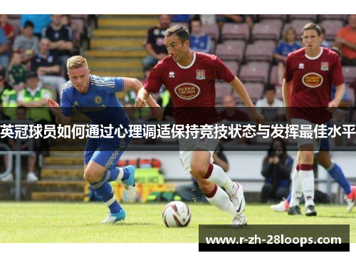 英冠球员如何通过心理调适保持竞技状态与发挥最佳水平 英冠球员如何通过心理调适保持竞技状态与发挥最佳水平