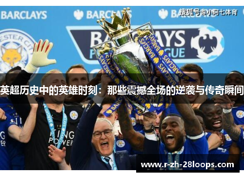 英超历史中的英雄时刻:那些震撼全场的逆袭与传奇瞬间 英超历史中的英雄时刻:那些震撼全场的逆袭与传奇瞬间