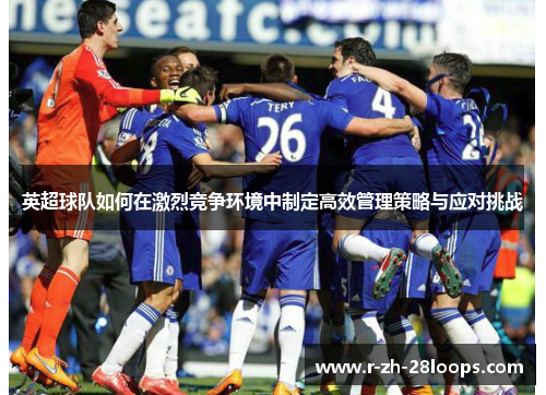英超球队如何在激烈竞争环境中制定高效管理策略与应对挑战 英超球队如何在激烈竞争环境中制定高效管理策略与应对挑战
