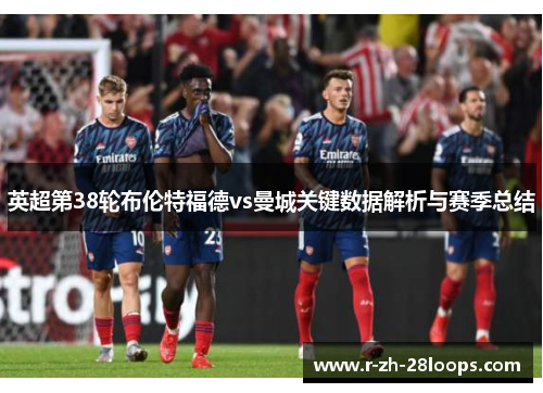 英超第38轮布伦特福德vs曼城关键数据解析与赛季总结