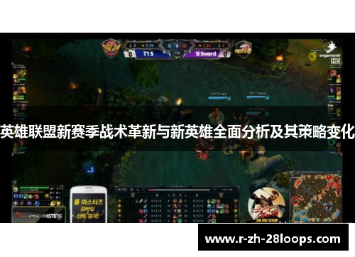 英雄联盟新赛季战术革新与新英雄全面分析及其策略变化 英雄联盟新赛季战术革新与新英雄全面分析及其策略变化