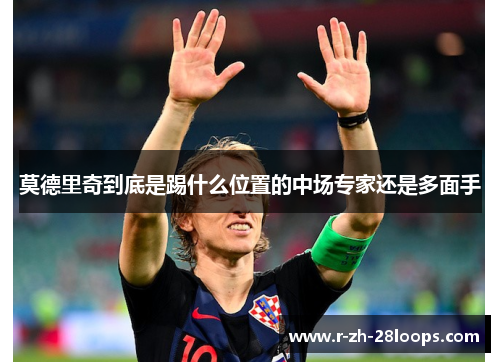 莫德里奇到底是踢什么位置的中场专家还是多面手