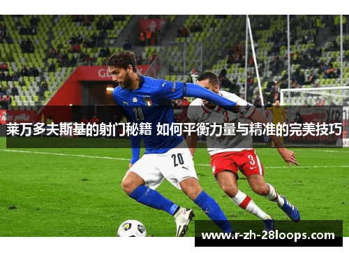 莱万多夫斯基的射门秘籍 如何平衡力量与精准的完美技巧 莱万多夫斯基的射门秘籍 如何平衡力量与精准的完美技巧