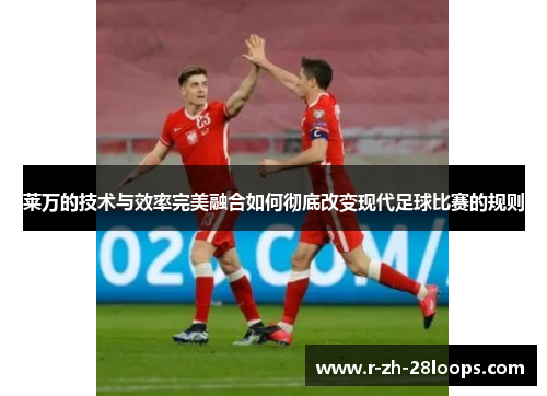 莱万的技术与效率完美融合如何彻底改变现代足球比赛的规则 莱万的技术与效率完美融合如何彻底改变现代足球比赛的规则