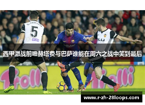 西甲激战前瞻赫塔费与巴萨谁能在周六之战中笑到最后
