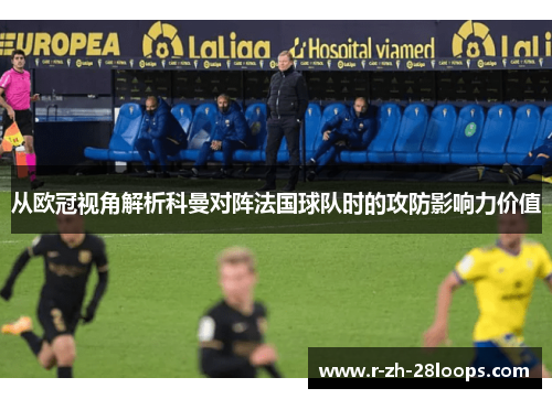 从欧冠视角解析科曼对阵法国球队时的攻防影响力价值 从欧冠视角解析科曼对阵法国球队时的攻防影响力价值