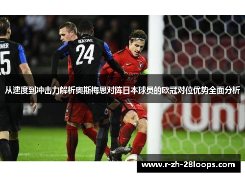 从速度到冲击力解析奥斯梅恩对阵日本球员的欧冠对位优势全面分析 从速度到冲击力解析奥斯梅恩对阵日本球员的欧冠对位优势全面分析