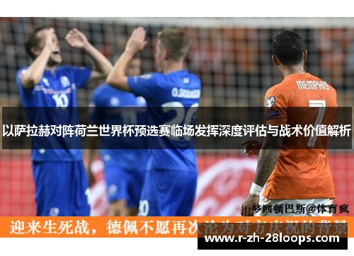 以萨拉赫对阵荷兰世界杯预选赛临场发挥深度评估与战术价值解析 以萨拉赫对阵荷兰世界杯预选赛临场发挥深度评估与战术价值解析