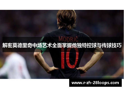 解密莫德里奇中场艺术全面掌握他独特控球与传球技巧 解密莫德里奇中场艺术全面掌握他独特控球与传球技巧