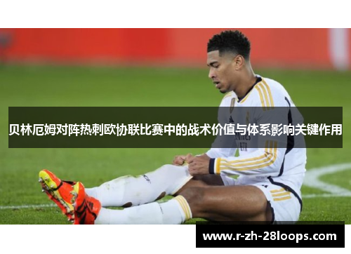 贝林厄姆对阵热刺欧协联比赛中的战术价值与体系影响关键作用