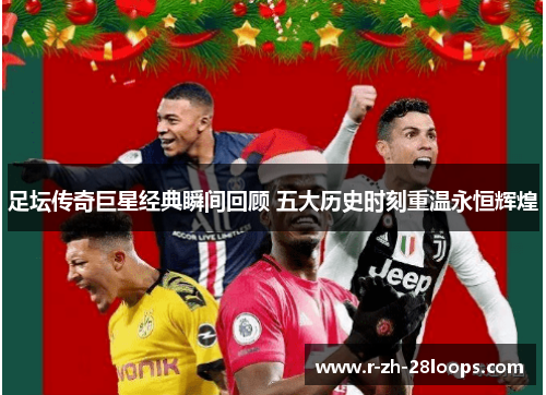 足坛传奇巨星经典瞬间回顾 五大历史时刻重温永恒辉煌 足坛传奇巨星经典瞬间回顾 五大历史时刻重温永恒辉煌