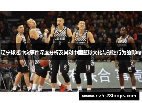 辽宁球迷冲突事件深度分析及其对中国篮球文化与球迷行为的影响