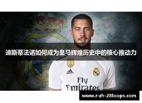 迪斯蒂法诺如何成为皇马辉煌历史中的核心推动力 迪斯蒂法诺如何成为皇马辉煌历史中的核心推动力
