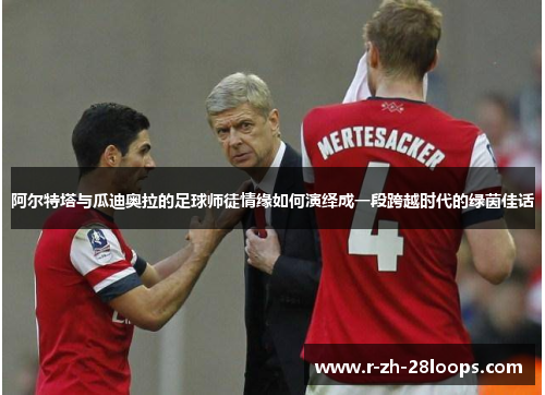 阿尔特塔与瓜迪奥拉的足球师徒情缘如何演绎成一段跨越时代的绿茵佳话 阿尔特塔与瓜迪奥拉的足球师徒情缘如何演绎成一段跨越时代的绿茵佳话