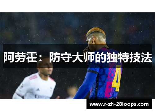 阿劳霍:防守大师的独特技法 阿劳霍:防守大师的独特技法