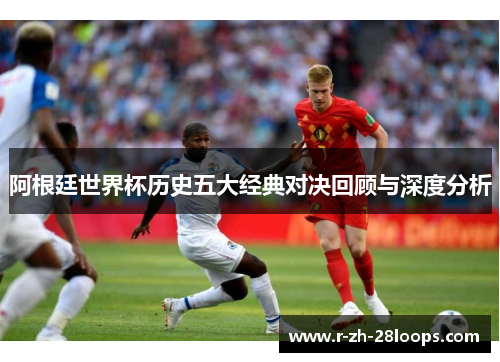 阿根廷世界杯历史五大经典对决回顾与深度分析 阿根廷世界杯历史五大经典对决回顾与深度分析