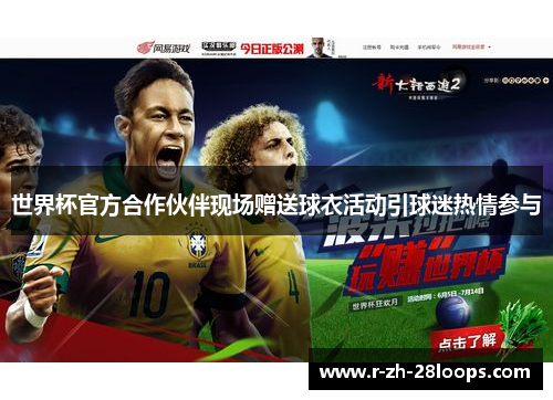 世界杯官方合作伙伴现场赠送球衣活动引球迷热情参与 世界杯官方合作伙伴现场赠送球衣活动引球迷热情参与