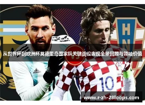 从世界杯到欧洲杯莫德里奇国家队关键战役表现全景回顾与领袖价值