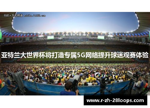 亚特兰大世界杯将打造专属5G网络提升球迷观赛体验 亚特兰大世界杯将打造专属5G网络提升球迷观赛体验