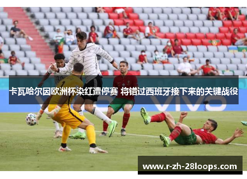 卡瓦哈尔因欧洲杯染红遭停赛 将错过西班牙接下来的关键战役 卡瓦哈尔因欧洲杯染红遭停赛 将错过西班牙接下来的关键战役