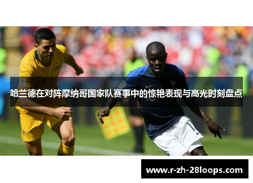 哈兰德在对阵摩纳哥国家队赛事中的惊艳表现与高光时刻盘点 哈兰德在对阵摩纳哥国家队赛事中的惊艳表现与高光时刻盘点