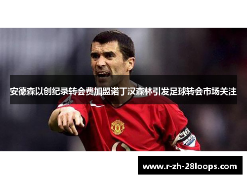 安德森以创纪录转会费加盟诺丁汉森林引发足球转会市场关注