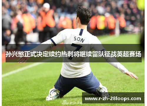 孙兴慜正式决定续约热刺将继续留队征战英超赛场 孙兴慜正式决定续约热刺将继续留队征战英超赛场