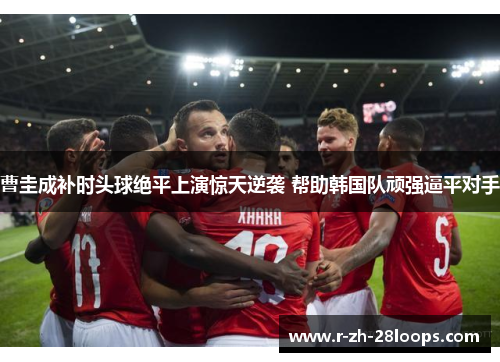 曹圭成补时头球绝平上演惊天逆袭 帮助韩国队顽强逼平对手 曹圭成补时头球绝平上演惊天逆袭 帮助韩国队顽强逼平对手