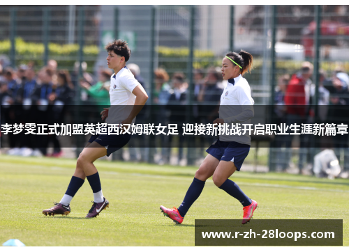 李梦雯正式加盟英超西汉姆联女足 迎接新挑战开启职业生涯新篇章 李梦雯正式加盟英超西汉姆联女足 迎接新挑战开启职业生涯新篇章